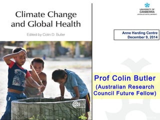 Anne Harding Centre 
December 9, 2014 
Prof Colin Butler 
(Australian Research 
Council Future Fellow) 
CRICOS #00212K 
 