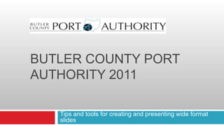 BUTLER COUNTY PORT
AUTHORITY 2011

   Tips and tools for creating and presenting wide format
   slides
 