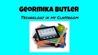 Geormika Butler
Technology in my Classroom
 