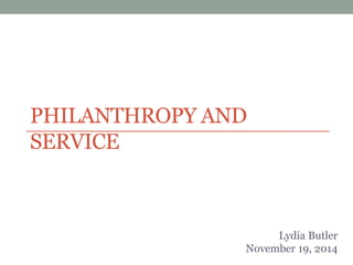 PHILANTHROPY AND
SERVICE
Lydia Butler
November 19, 2014
 