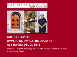 BUTLER SERVICE,
OVVERO UN «MAESTRO DI CASA»
AL SERVIZIO DEL CLIENTE
Business Lounge Milano, per prima in Italia, introduce il servizio di Butler
in un Business Center

 