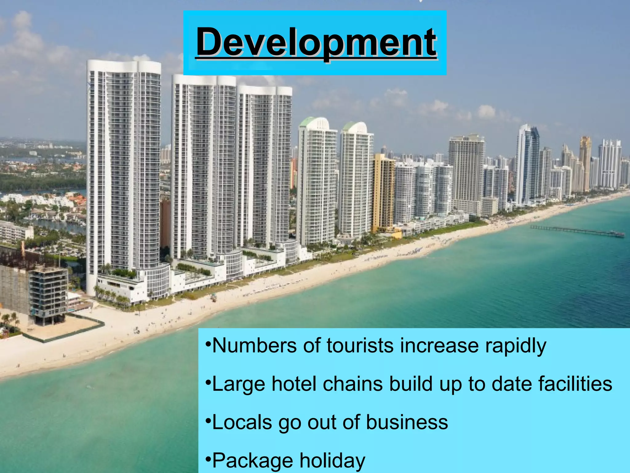 DevelopmentDevelopment
•Numbers of tourists increase rapidly
•Large hotel chains build up to date facilities
•Locals go out of business
•Package holiday