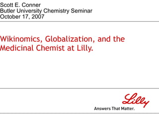Wikinomics, Globalization, and the
Medicinal Chemist at Lilly.
Scott E. Conner
Butler University Chemistry Seminar
October 17, 2007
 