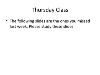 Thursday Class
• The following slides are the ones you missed
last week. Please study these slides:

 