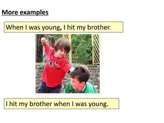 More examples
When I was young, I hit my brother.

I hit my brother when I was young.

 