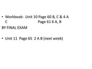• Workbook: Unit 10 Page 60 B, C & 4 A
C
Page 61 6 A, B
BY FINAL EXAM

• Unit 11 Page 65 2 A B (next week)

 