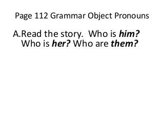 Page 112 Grammar Object Pronouns

A.Read the story. Who is him?
Who is her? Who are them?

 