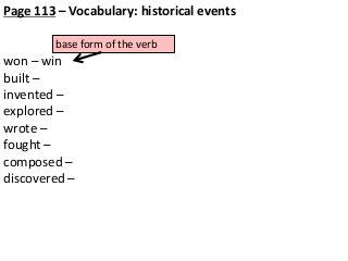 Page 113 – Vocabulary: historical events
base form of the verb

won – win
built –
invented –
explored –
wrote –
fought –
composed –
discovered –

 