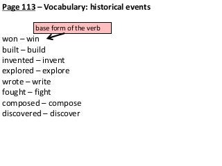 Page 113 – Vocabulary: historical events
base form of the verb

won – win
built – build
invented – invent
explored – explore
wrote – write
fought – fight
composed – compose
discovered – discover

 