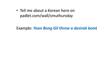 • Tellme abouta Korean hero on
padlet.com/wall/smuthursday

Example: Yoon Bong Gil threw a dosirak bomb

 