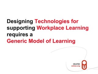 Designing Technologies for
supporting Workplace Learning
requires a
Generic Model of Learning
 