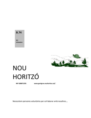 B.74

    4rt
    trimestre



    2011




NOU
HORITZÓ
   NIF G08871295         www.gentgran.nouhoritzo.cat/




Necessitem persones voluntàries per col·laborar amb nosaltres..,
 