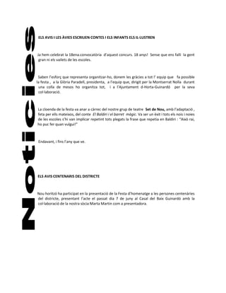 ELS AVIS I LES ÀVIES ESCRIUEN CONTES I ELS INFANTS ELS IL·LUSTREN



Ja hem celebrat la 18ena.convocatòria d’aquest concurs. 18 anys! Sense que ens falli la gent
 gran ni els vailets de les escoles.



 Saben l’esforç que representa organitzar-ho, donem les gràcies a tot l’ equip que fa possible
la festa , a la Glòria Paradell, presidenta, a l’equip que, dirigit per la Montserrat Nolla durant
 una colla de mesos ho organitza tot, i a l’Ajuntament d-Horta-Guinardó per la seva
 col·laboració.



La cloenda de la festa va anar a càrrec del nostre grup de teatre Set de Nou, amb l’adaptació ,
feta per ells mateixos, del conte El Baldiri i el barret màgic. Va ser un èxit i tots els nois i noies
de les escoles s’hi van implicar repetint tots plegats la frase que repetia en Baldiri : “Això rai,
ho puc fer quan vulgui!”



 Endavant, i fins l’any que ve.




ELS AVIS CENTENARIS DEL DISTRICTE



Nou horitzó ha participat en la presentació de la Festa d’homenatge a les persones centenàries
del districte, presentant l’acte el passat dia 7 de juny al Casal del Baix Guinardó amb la
col·laboració de la nostra sòcia Marta Martin com a presentadora.
 