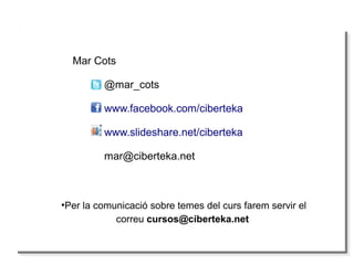 ●
Per la comunicació sobre temes del curs farem servir el
correu cursos@ciberteka.net
Mar Cots
@mar_cots
www.facebook.com/ciberteka
www.slideshare.net/ciberteka
mar@ciberteka.net
 