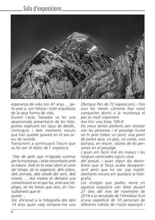 6
esperança de vida son 47 anys.... pe-
rò això si, son feliços i molt orgullosos
de la seva forma de vida.
Durant l'acte, Salvador va fer una
apassionada presentació de les foto-
grafies explicant tot tipus de detalls,
continguts i dels moments viscuts
que han quedat gravats en el seu ar-
xiu de records.
Transcrivim a continuació l'escrit que
va fer per el díptic de l' exposició.
"Des de petit que m'agrada caminar
per la muntanya, i estar encontacte amb
la natura. Això et fa estar atent al canvi
del temps, de la vegetació, dels colors,
dels animals, dels sorolls del vent, dels
núvols, ... Així mateix et demana una
concentració en el que fas, enel que tre-
pitges, en les forces que tens, en l'avi-
tuallament que et
queda ...
Sóc aficionat a la fotografia des dels
14 anys quan vaig comprar-me una
Olympus Pen de 72 exposicions, i fins
avui les meves càmeres han estat
compactes doncs a la muntanya el
pes és molt important.
Ara tinc una Sony 100.III.
Els meus temes preferits per retratar
són les persones i el paisatge humà
on hi pots trobar un pont, una paret
de pedra seca, un pou, un camp, una
barraca, en resum, rastres de les per-
sones en el paisatge.
I quan em facin mal els malucs i les
llargues caminades siguin cosa
del passat, i quan algun dia desco-
breixi que la força acaba desaparei-
xent però que no sóc cap malalt,
aleshores encara em quedarà la foto-
grafia.
Les imatges que podeu veure en
aquesta exposició són fetes durant
27 dies del mes de novembre de
2014 a la serralada de l'Himàlaia fruit
d'una expedició de 10 persones de
diferents indrets de l'estat espanyol i
Sala d’exposicions
Butlletí Maig-Juny 15:Butlletí Novem_Desem 08 16/06/2015 12:05 Página 6
 