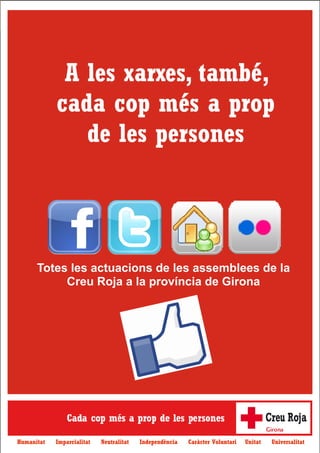 e-inform@’t - Butlletí 34– Creu Roja Girona – Any 2013
17
A les xarxes, també,
cada cop més a prop
de les persones
Totes les actuacions de les assemblees de la
Creu Roja a la província de Girona
Humanitat Imparcialitat Neutralitat Independència Caràcter Voluntari Unitat Universalitat
 