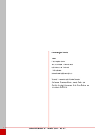 e-inform@’t - Butlletí 34 – Creu Roja Girona – Any 2013
2
© Creu Roja a Girona
Edita:
Creu Roja a Girona
Àmbit d’Imatge i Comunicació
c/Bonastruc de Porta 13
17001 Girona
comunicacio.gi@creuroja.org
Direcció i maquetització: Carles Sureda
Col·labora: Francesc López , Xavier Alejo i els
Comitès Locals i Comarcals de la Creu Roja a les
comarques de Girona
 