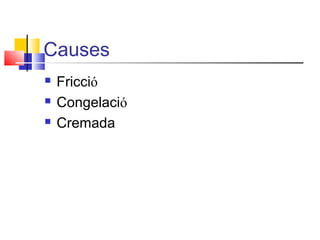 Causes
 Fricció
 Congelació
 Cremada
 