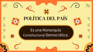 POLÍTICA DEL PAÍS
Es una Monarquía
Constitucional Democrática.
 