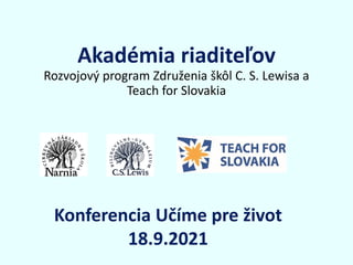 Akadémia riaditeľov
Rozvojový program Združenia škôl C. S. Lewisa a
Teach for Slovakia
Konferencia Učíme pre život
18.9.2021
 