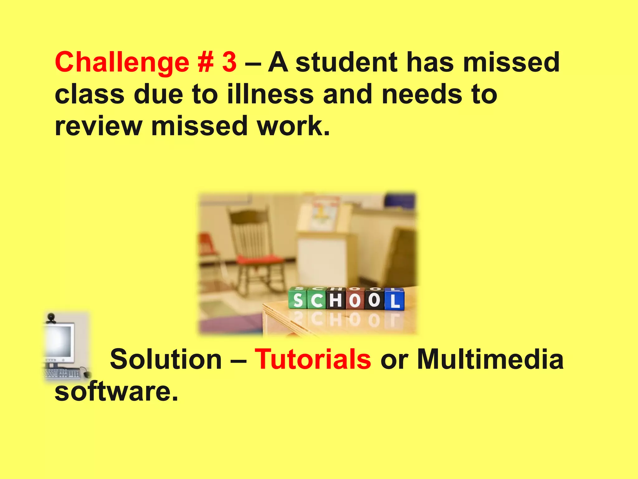 Challenge # 3  – A student has missed class due to illness and needs to review missed work. Solution –  Tutorials  or Multimedia software. 