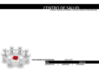 CENTRO DE SALUDCONSULTORIOS EXTERNOS + ESPACIO PARA LA PREVENCION
IVAN ANDRES BUTTAFUOCO 3701 1077
PFI 2015BORRACHIA / BARROSO / SPERANZA
 