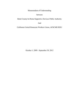 Memorandum of Understanding

                        between

Butte County In-Home Supportive Services Public Authority

                          And

California United Homecare Workers Union, AFSCME/SEIU




          October 1, 2009 - September 30, 2012
 