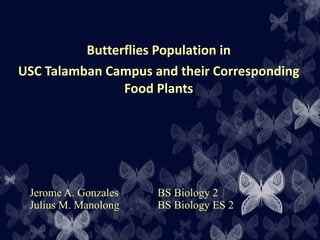 Jerome A. Gonzales  BS Biology 2 Julius M. Manolong  BS Biology ES 2 Butterflies Population in USC Talamban Campus and their Corresponding Food Plants 