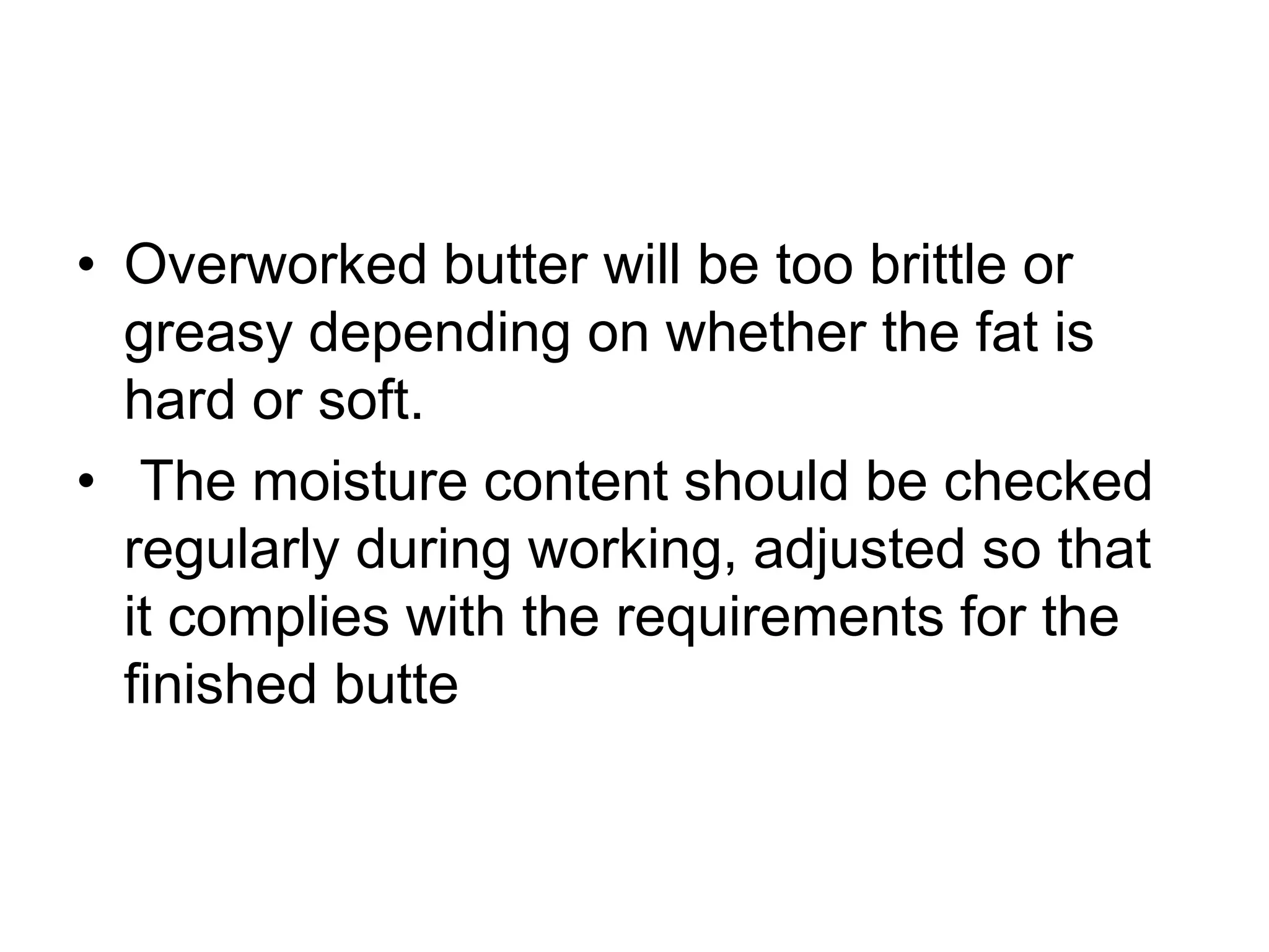 • Overworked butter will be too brittle or
greasy depending on whether the fat is
hard or soft.
• The moisture content should be checked
regularly during working, adjusted so that
it complies with the requirements for the
finished butte
 