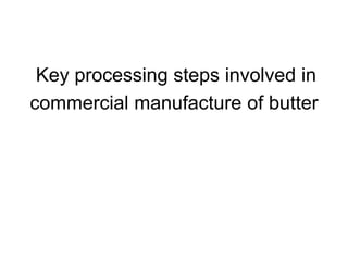 Key processing steps involved in
commercial manufacture of butter
 