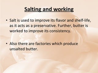 Salting and working Salt is used to improve its flavor and shelf-life, as it acts as a preservative. Further, butter is worked to improve its consistency.  Also there are factories which produce unsalted butter.  