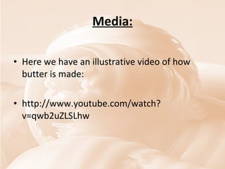 Media: Here we have an illustrative video of how butter is made: http://www.youtube.com/watch?v=qwb2uZLSLhw 