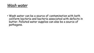 Wash water
• Wash water can be a source of contamination with both
coliform bacteria and bacteria associated with defects in
butter. Polluted water supplies can also be a source of
pathogens.
 