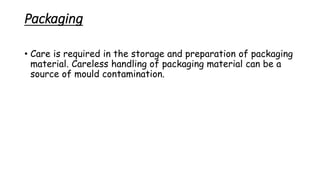 Packaging
• Care is required in the storage and preparation of packaging
material. Careless handling of packaging material can be a
source of mould contamination.
 