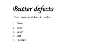 Butter defects
• Five classes of defects in quality
i. Flavor
ii. Body
iii. Color
iv. Salt
v. Package
 