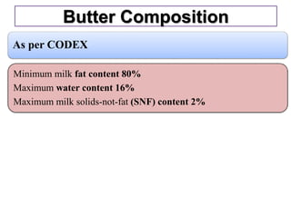 Butter Composition
As per CODEX
Minimum milk fat content 80%
Maximum water content 16%
Maximum milk solids-not-fat (SNF) content 2%
 