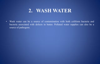 2. WASH WATER
• Wash water can be a source of contamination with both coliform bacteria and
bacteria associated with defects in butter. Polluted water supplies can also be a
source of pathogens.
 