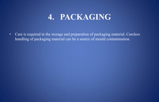 4. PACKAGING
• Care is required in the storage and preparation of packaging material. Careless
handling of packaging material can be a source of mould contamination.
 