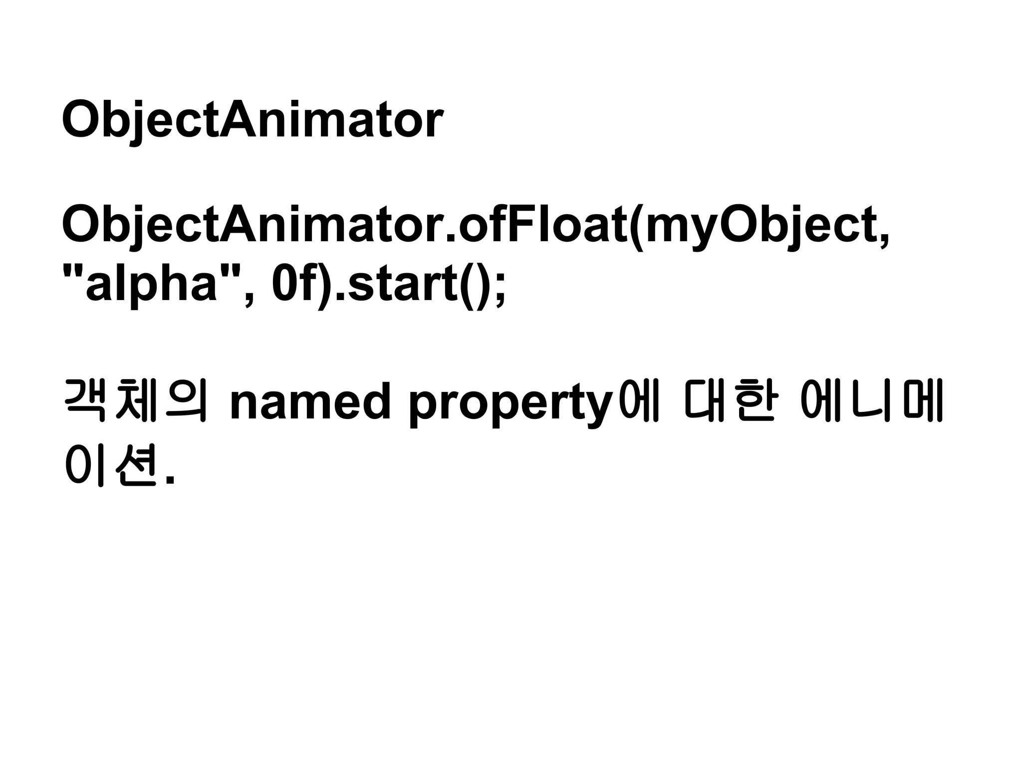 ObjectAnimator

ObjectAnimator.ofFloat(myObject,
"alpha", 0f).start();

객체의 named property에 대한 에니메
이션.
 
