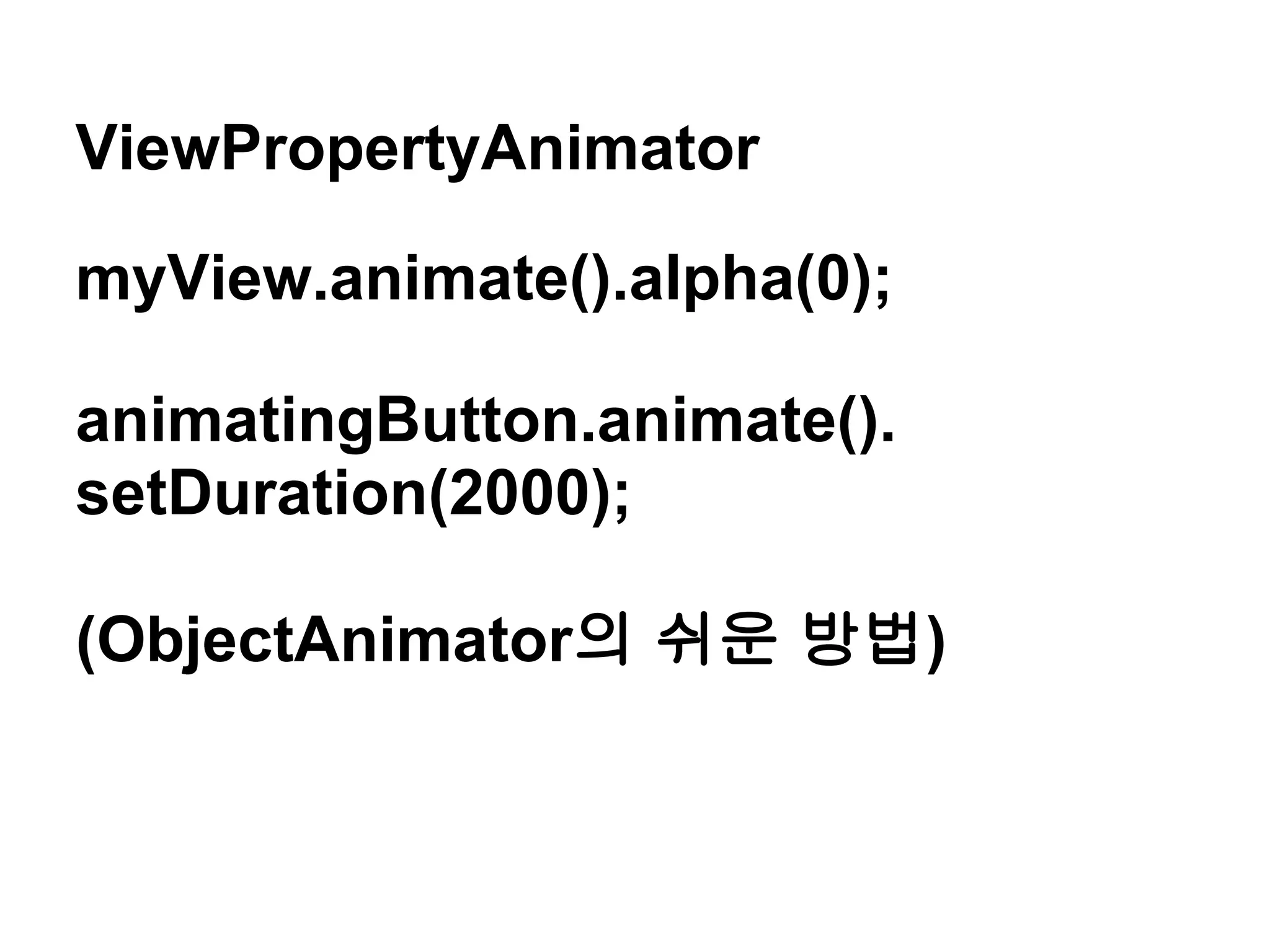ViewPropertyAnimator

myView.animate().alpha(0);

animatingButton.animate().
setDuration(2000);

(ObjectAnimator의 쉬운 방법)
 
