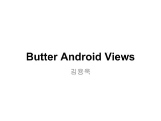 Butter Android Views
        김용욱
 