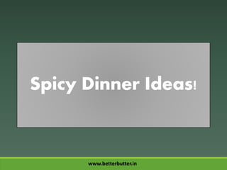 Spicy Dinner Ideas!
www.betterbutter.in
 