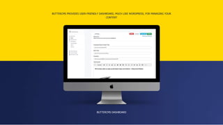 BUTTERCMS PROVIDES USER-FRIENDLY DASHBOARD, MUCH LIKE WORDPRESS, FOR MANAGING YOUR
CONTENT
BUTTERCMS DASHBOARD
 