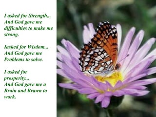 I asked for Strength... And God gave me  difficulties to make me strong. Iasked for Wisdom... And God gave me Problems to solve. I asked for prosperity... And God gave me a Brain and Brawn to work. 