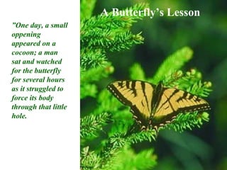 A Butterfly’s Lesson
”One day, a small
oppening
appeared on a
cocoon; a man
sat and watched
for the butterfly
for several hours
as it struggled to
force its body
through that little
hole.
 