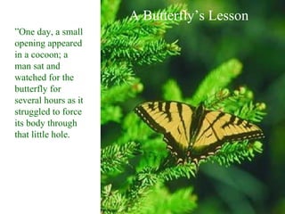 A Butterfly’s Lesson
”One day, a small
opening appeared
in a cocoon; a
man sat and
watched for the
butterfly for
several hours as it
struggled to force
its body through
that little hole.
 