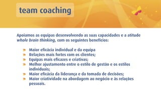 team coaching

Apoiamos as equipas desenvolvendo as suas capacidades e a atitude
whole brain thinking, com os seguintes benefícios:

      Maior eficácia individual e da equipa
      Relações mais fortes com os clientes;
      Equipas mais eficazes e criativas;
      Melhor ajustamento entre o estilo de gestão e os estilos
      individuais;
      Maior eficácia da liderança e da tomada de decisões;
      Maior criatividade na abordagem ao negócio e às relações
      pessoais.
 