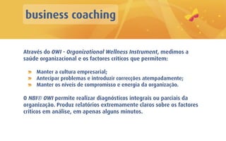 business coaching


Através do OWI - Organizational Wellness Instrument, medimos a
saúde organizacional e os factores críticos que permitem:

     Manter a cultura empresarial;
     Antecipar problemas e introduzir correcções atempadamente;
     Manter os níveis de compromisso e energia da organização.

O NBI® OWI permite realizar diagnósticos integrais ou parciais da
organização. Produz relatórios extremamente claros sobre os factores
críticos em análise, em apenas alguns minutos.
 