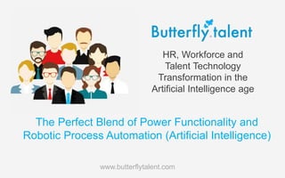 HR, Workforce and
Talent Technology
Transformation in the
Artificial Intelligence age
www.butterflytalent.com
The Perfect Blend of Power Functionality and
Robotic Process Automation (Artificial Intelligence)
 
