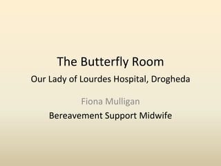 The Butterfly Room
Our Lady of Lourdes Hospital, Drogheda
Fiona Mulligan
Bereavement Support Midwife
 